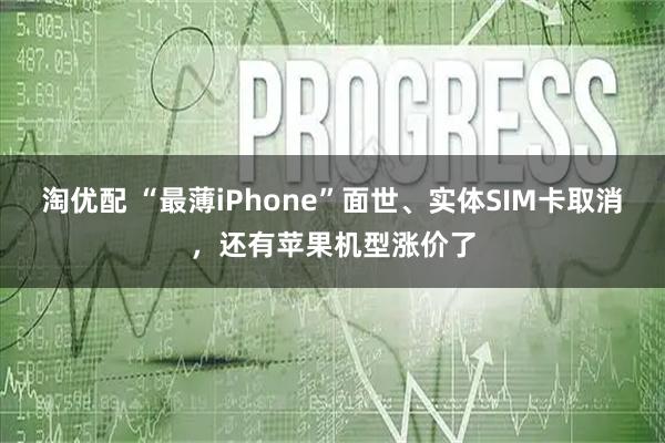 淘优配 “最薄iPhone”面世、实体SIM卡取消，还有苹果机型涨价了