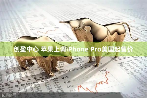 创盈中心 苹果上调iPhone Pro美国起售价