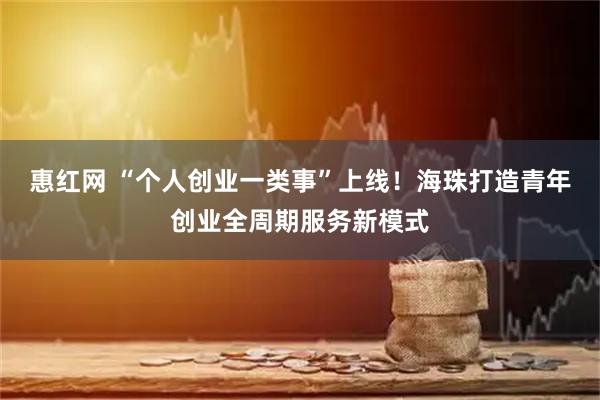 惠红网 “个人创业一类事”上线！海珠打造青年创业全周期服务新模式