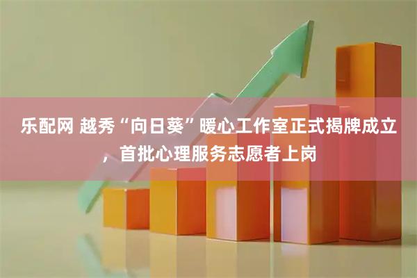 乐配网 越秀“向日葵”暖心工作室正式揭牌成立，首批心理服务志愿者上岗