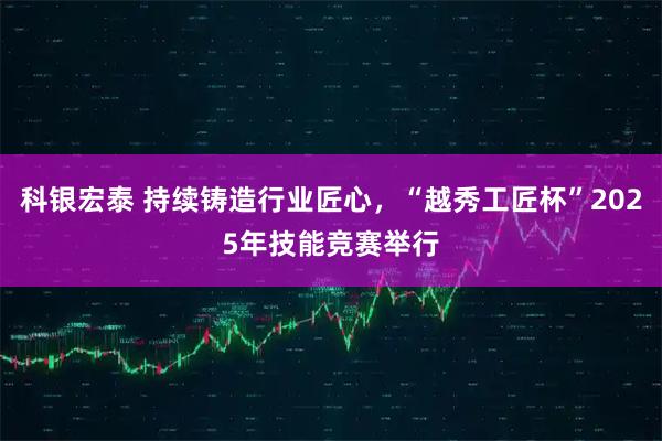 科银宏泰 持续铸造行业匠心，“越秀工匠杯”2025年技能竞赛举行