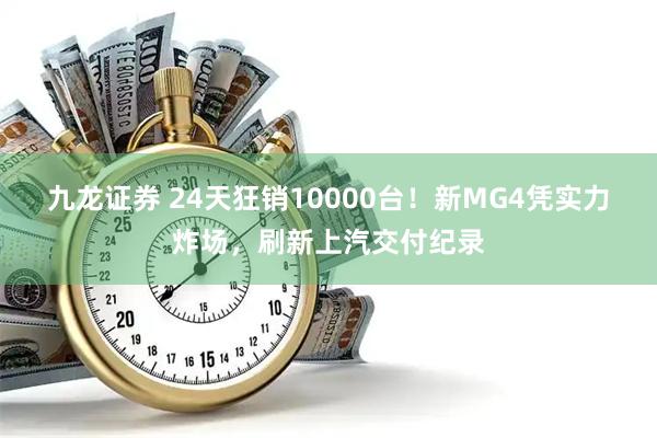 九龙证券 24天狂销10000台！新MG4凭实力炸场，刷新上汽交付纪录