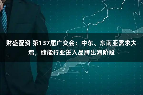 财盛配资 第137届广交会：中东、东南亚需求大增，储能行业进入品牌出海阶段