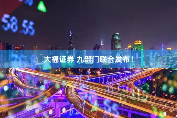 大福证券 九部门联合发布！