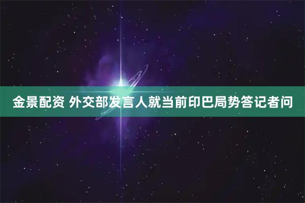 金景配资 外交部发言人就当前印巴局势答记者问