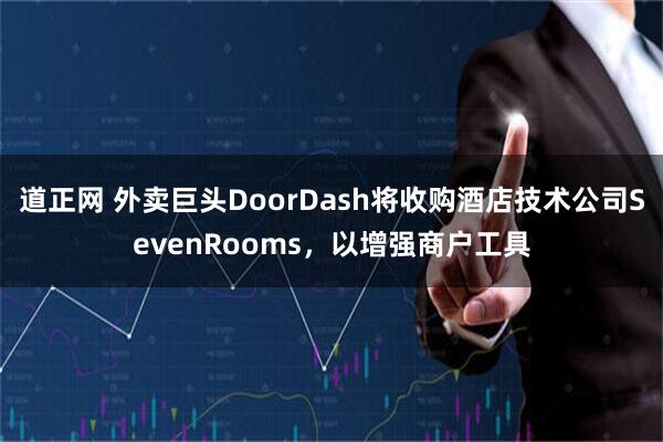 道正网 外卖巨头DoorDash将收购酒店技术公司SevenRooms，以增强商户工具