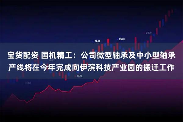 宝货配资 国机精工：公司微型轴承及中小型轴承产线将在今年完成向伊滨科技产业园的搬迁工作