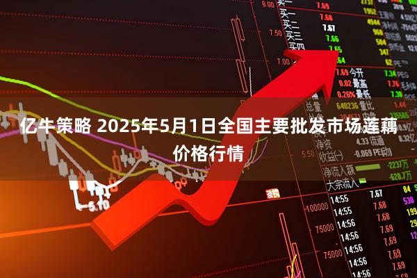 亿牛策略 2025年5月1日全国主要批发市场莲藕价格行情