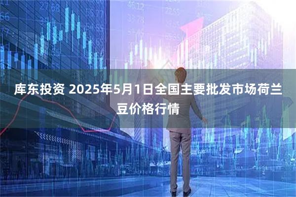 库东投资 2025年5月1日全国主要批发市场荷兰豆价格行情