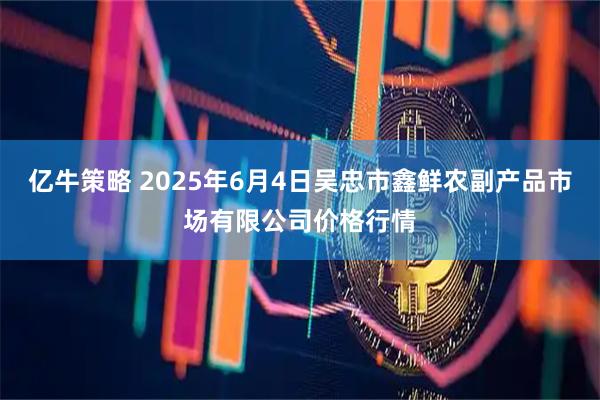亿牛策略 2025年6月4日吴忠市鑫鲜农副产品市场有限公司价格行情