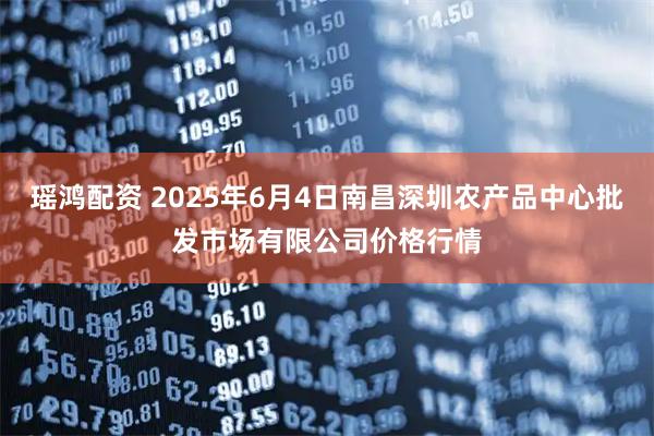 瑶鸿配资 2025年6月4日南昌深圳农产品中心批发市场有限公司价格行情