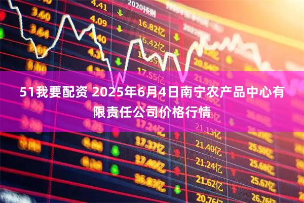51我要配资 2025年6月4日南宁农产品中心有限责任公司价格行情