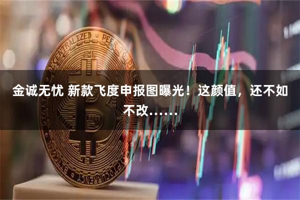 金诚无忧 新款飞度申报图曝光！这颜值，还不如不改……