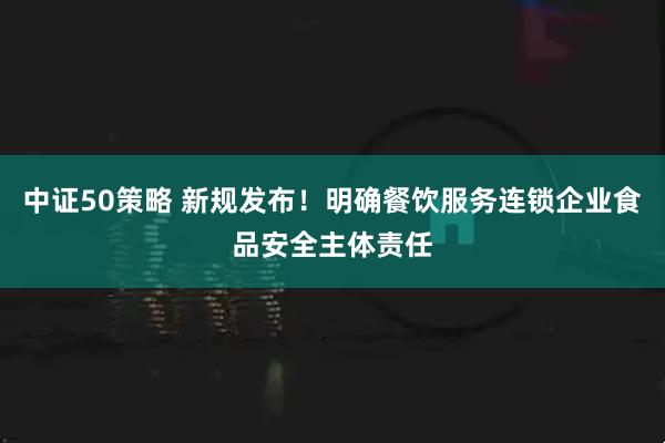 中证50策略 新规发布！明确餐饮服务连锁企业食品安全主体责任