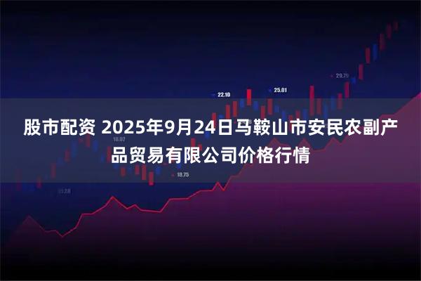 股市配资 2025年9月24日马鞍山市安民农副产品贸易有限公司价格行情