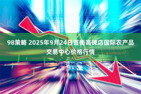 98策略 2025年9月24日首衡高碑店国际农产品交易中心价格行情