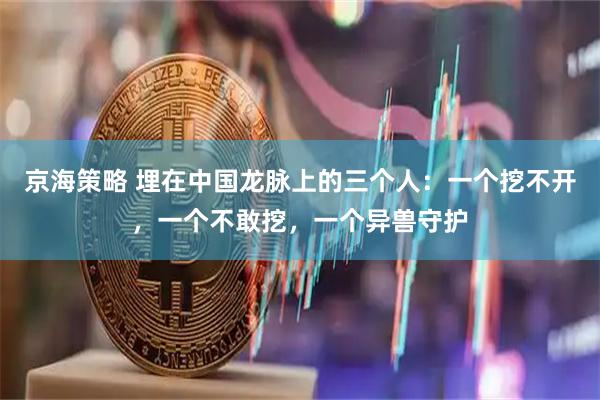 京海策略 埋在中国龙脉上的三个人：一个挖不开，一个不敢挖，一个异兽守护