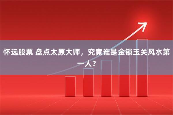 怀远股票 盘点太原大师，究竟谁是金锁玉关风水第一人？