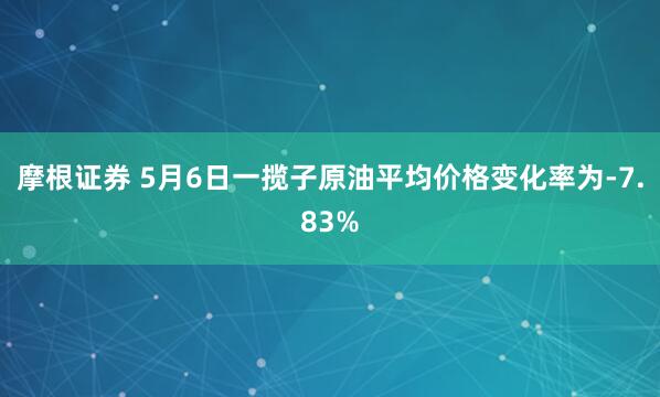 摩根证券 5月6日一揽子原油平均价格变化率为-7.83%