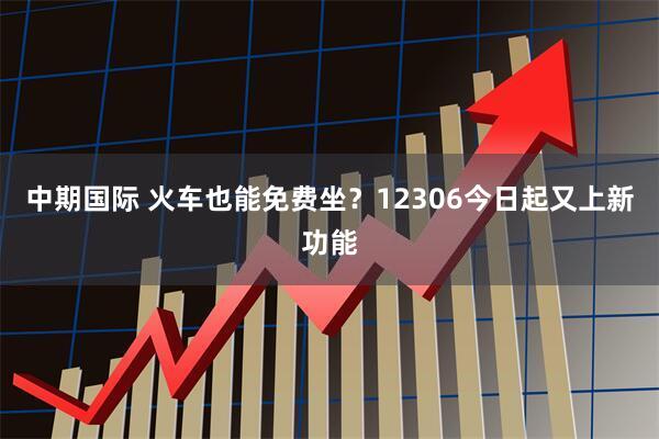 中期国际 火车也能免费坐？12306今日起又上新功能