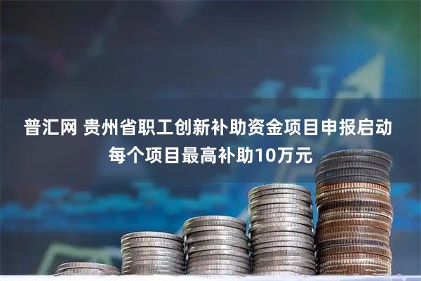 普汇网 贵州省职工创新补助资金项目申报启动&#32;每个项目最高补助10万元