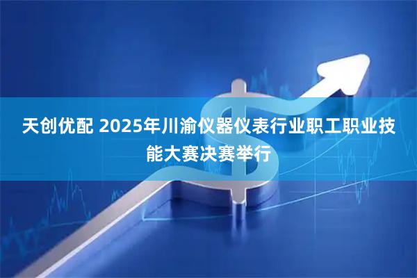 天创优配 2025年川渝仪器仪表行业职工职业技能大赛决赛举行
