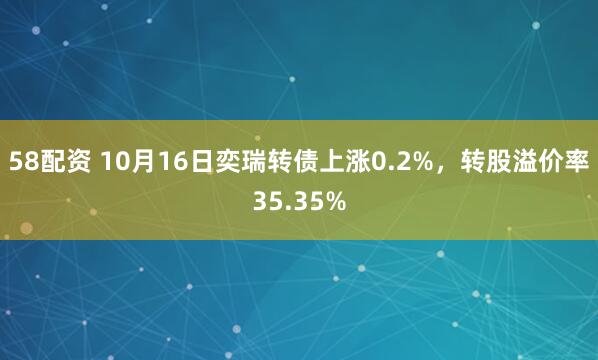 58配资 10月16日奕瑞转债上涨0.2%，转股溢价率35.35%