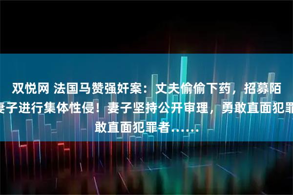 双悦网 法国马赞强奸案：丈夫偷偷下药，招募陌生人对妻子进行集体性侵！妻子坚持公开审理，勇敢直面犯罪者……