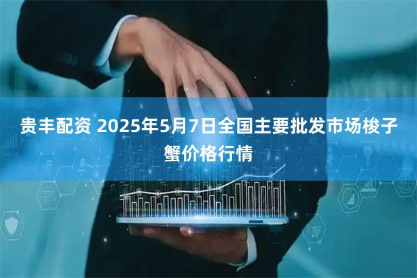 贵丰配资 2025年5月7日全国主要批发市场梭子蟹价格行情