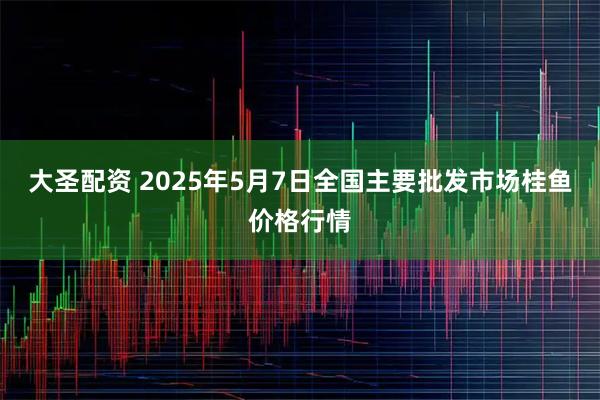 大圣配资 2025年5月7日全国主要批发市场桂鱼价格行情