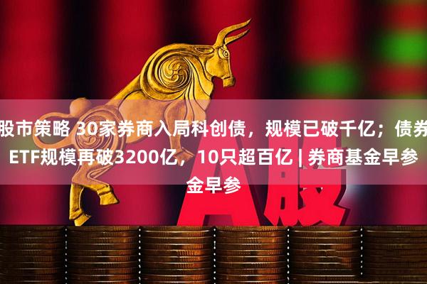 股市策略 30家券商入局科创债，规模已破千亿；债券ETF规模再破3200亿，10只超百亿 | 券商基金早参