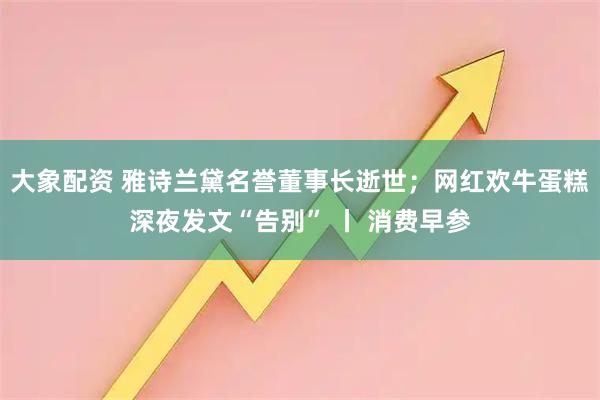 大象配资 雅诗兰黛名誉董事长逝世；网红欢牛蛋糕深夜发文“告别” 丨 消费早参