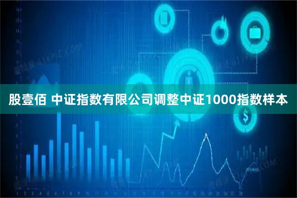 股壹佰 中证指数有限公司调整中证1000指数样本