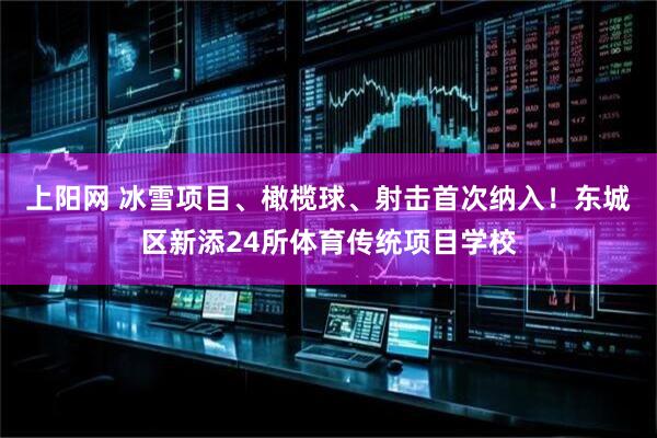 上阳网 冰雪项目、橄榄球、射击首次纳入！东城区新添24所体育传统项目学校