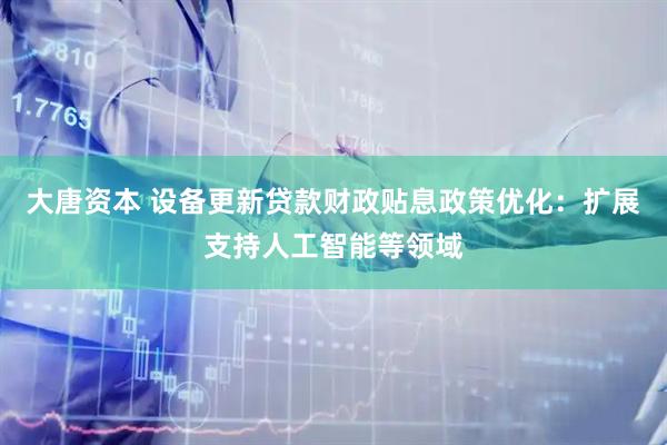大唐资本 设备更新贷款财政贴息政策优化：扩展支持人工智能等领域