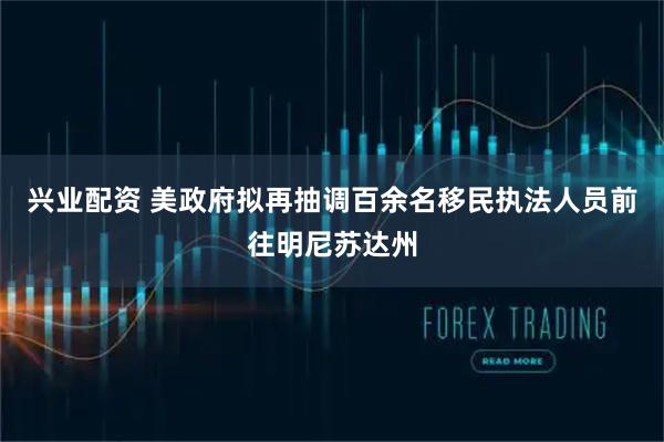 兴业配资 美政府拟再抽调百余名移民执法人员前往明尼苏达州