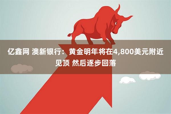 亿鑫网 澳新银行：黄金明年将在4,800美元附近见顶 然后逐步回落