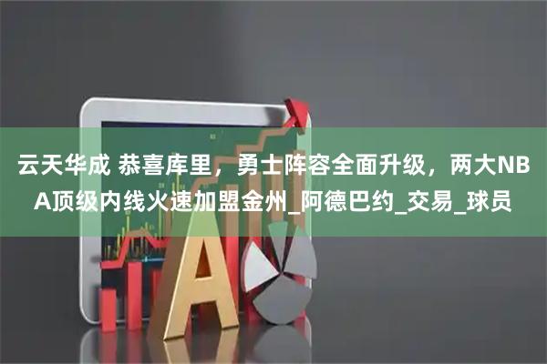 云天华成 恭喜库里，勇士阵容全面升级，两大NBA顶级内线火速加盟金州_阿德巴约_交易_球员