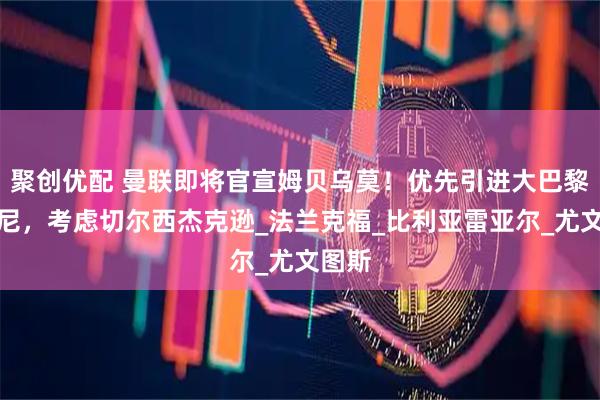 聚创优配 曼联即将官宣姆贝乌莫！优先引进大巴黎穆阿尼，考虑切尔西杰克逊_法兰克福_比利亚雷亚尔_尤文图斯