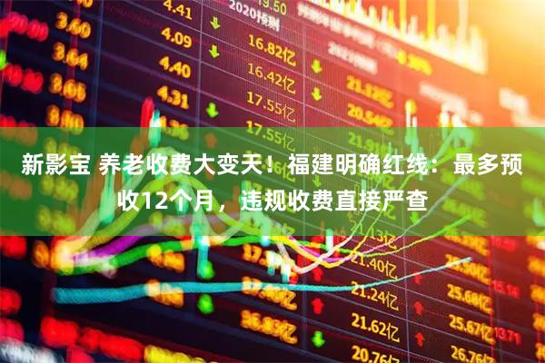 新影宝 养老收费大变天！福建明确红线：最多预收12个月，违规收费直接严查