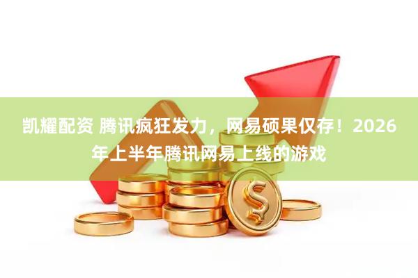 凯耀配资 腾讯疯狂发力，网易硕果仅存！2026年上半年腾讯网易上线的游戏