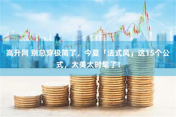 高升网 别总穿极简了，今夏「法式风」这15个公式，太美太时髦了！