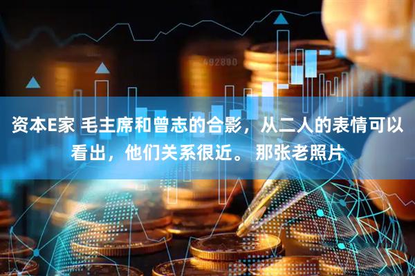 资本E家 毛主席和曾志的合影，从二人的表情可以看出，他们关系很近。 那张老照片