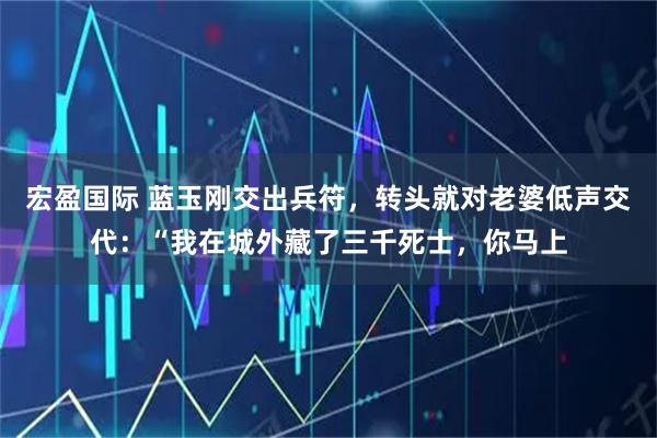 宏盈国际 蓝玉刚交出兵符，转头就对老婆低声交代：“我在城外藏了三千死士，你马上
